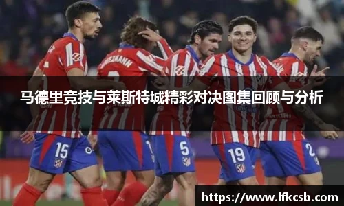 马德里竞技与莱斯特城精彩对决图集回顾与分析