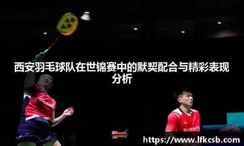 西安羽毛球队在世锦赛中的默契配合与精彩表现分析