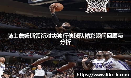 骑士詹姆斯领衔对决独行侠球队精彩瞬间回顾与分析
